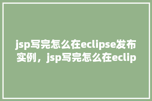 jsp写完怎么在eclipse发布实例，jsp写完怎么在eclipse发布实例