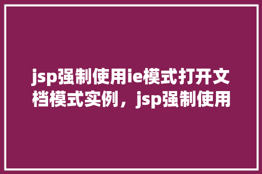jsp强制使用ie模式打开文档模式实例，jsp强制使用ie模式打开文档模式实例