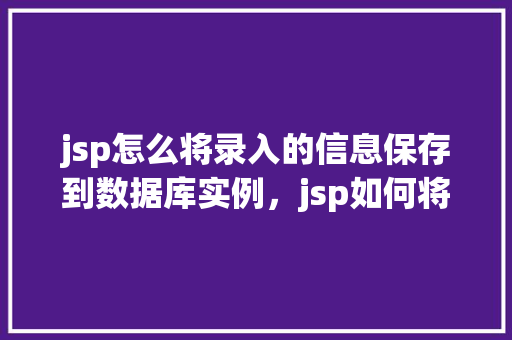 jsp怎么将录入的信息保存到数据库实例，jsp如何将录入的信息保存到数据库实例