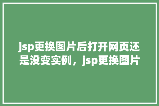 jsp更换图片后打开网页还是没变实例，jsp更换图片后打开网页还是没变的实例  第1张