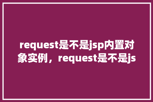request是不是jsp内置对象实例，request是不是jsp内置对象实例