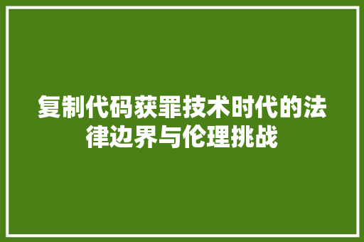 复制代码获罪技术时代的法律边界与伦理挑战  第1张