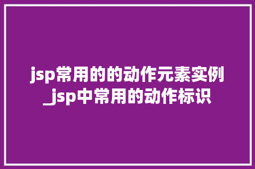 jsp常用的的动作元素实例_jsp中常用的动作标识
