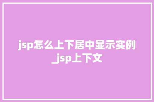 jsp怎么上下居中显示实例_jsp上下文