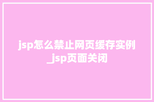 jsp怎么禁止网页缓存实例_jsp页面关闭