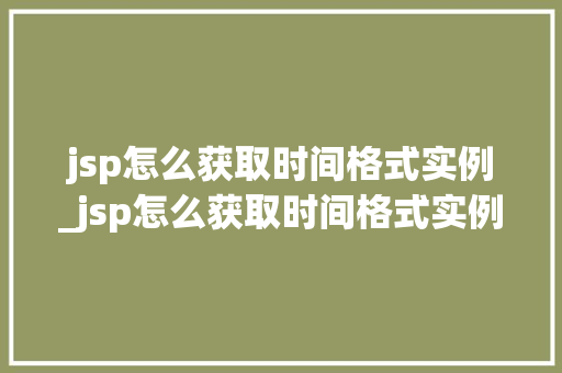 jsp怎么获取时间格式实例_jsp怎么获取时间格式实例文件