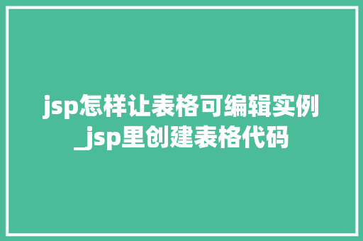 jsp怎样让表格可编辑实例_jsp里创建表格代码
