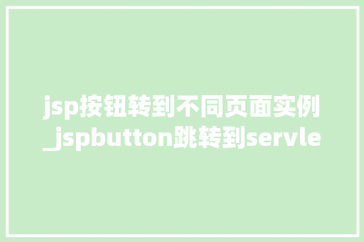 jsp按钮转到不同页面实例_jspbutton跳转到servlet