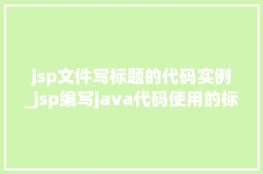 jsp文件写标题的代码实例_jsp编写java代码使用的标签