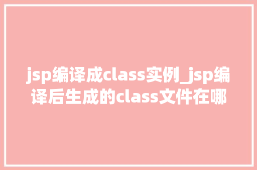 jsp编译成class实例_jsp编译后生成的class文件在哪