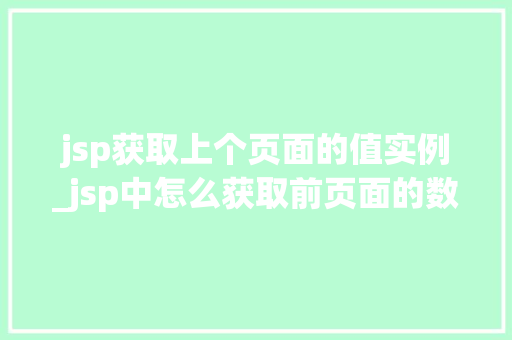 jsp获取上个页面的值实例_jsp中怎么获取前页面的数据