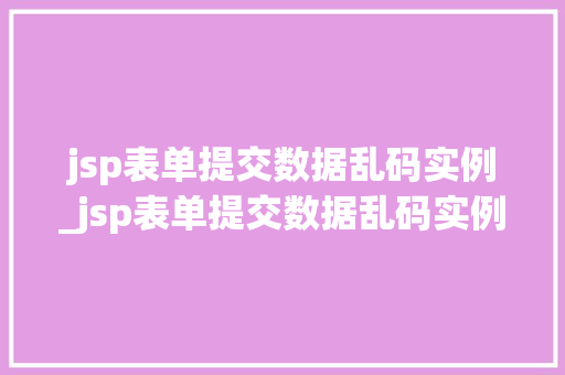 jsp表单提交数据乱码实例_jsp表单提交数据乱码实例是什么