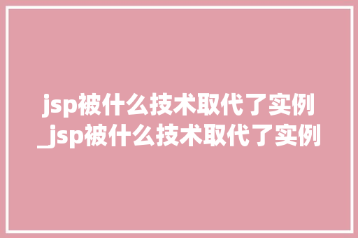 jsp被什么技术取代了实例_jsp被什么技术取代了实例文件  第1张