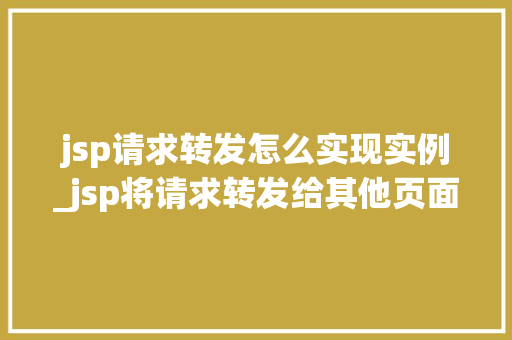 jsp请求转发怎么实现实例_jsp将请求转发给其他页面