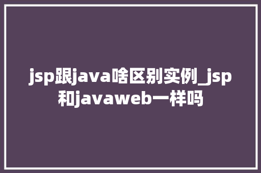 jsp跟java啥区别实例_jsp和javaweb一样吗 第1张 jsp跟java啥区别实例_jsp和javaweb一样吗 第1张