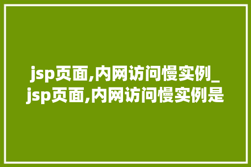 jsp页面,内网访问慢实例_jsp页面,内网访问慢实例是什么