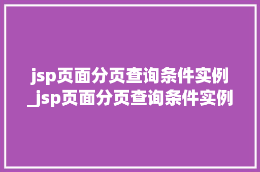 jsp页面分页查询条件实例_jsp页面分页查询条件实例是什么