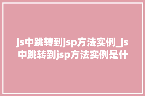js中跳转到jsp方法实例_js中跳转到jsp方法实例是什么