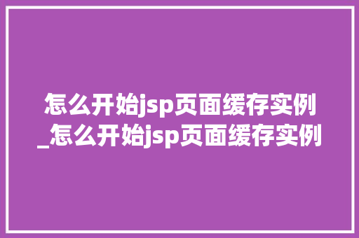 怎么开始jsp页面缓存实例_怎么开始jsp页面缓存实例运行