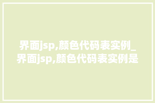 界面jsp,颜色代码表实例_界面jsp,颜色代码表实例是什么