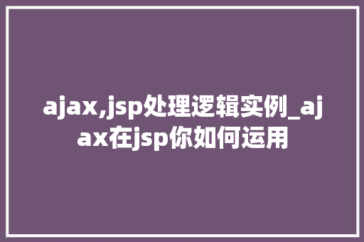 ajax,jsp处理逻辑实例_ajax在jsp你如何运用