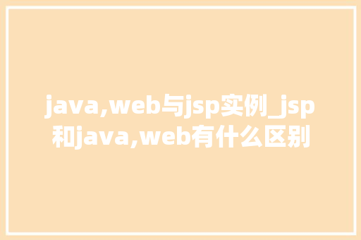 java,web与jsp实例_jsp和java,web有什么区别 第1张 java,web与jsp实例_jsp和java,web有什么区别 第1张