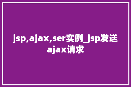 jsp,ajax,ser实例_jsp发送ajax请求