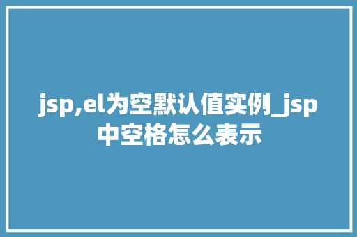 jsp,el为空默认值实例_jsp中空格怎么表示