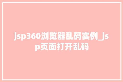 jsp360浏览器乱码实例_jsp页面打开乱码