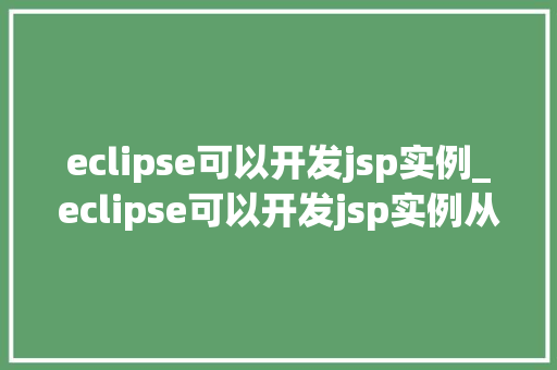 eclipse可以开发jsp实例_eclipse可以开发jsp实例从入门到实战，轻松掌握JavaWeb开发