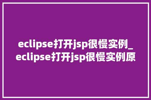 eclipse打开jsp很慢实例_eclipse打开jsp很慢实例原因分析及解决方法详解  第1张