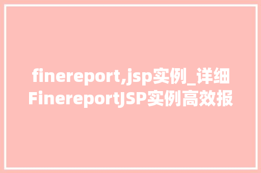 finereport,jsp实例_详细FinereportJSP实例高效报表开发方法指南