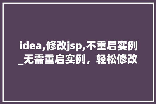 idea,修改jsp,不重启实例_无需重启实例，轻松修改JSP页面Idea高效解决方法详解