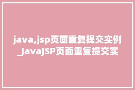 java,jsp页面重复提交实例_JavaJSP页面重复提交实例剖析问题及解决方法