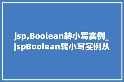 jsp,Boolean转小写实例_jspBoolean转小写实例从原理到方法详解