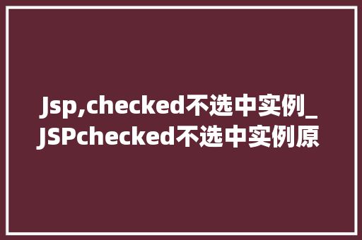 Jsp,checked不选中实例_JSPchecked不选中实例原因分析及解决方法