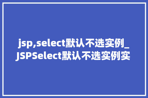 jsp,select默认不选实例_JSPSelect默认不选实例实现与优化方法