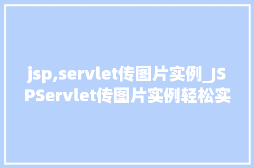 jsp,servlet传图片实例_JSPServlet传图片实例轻松实现图片上传与展示