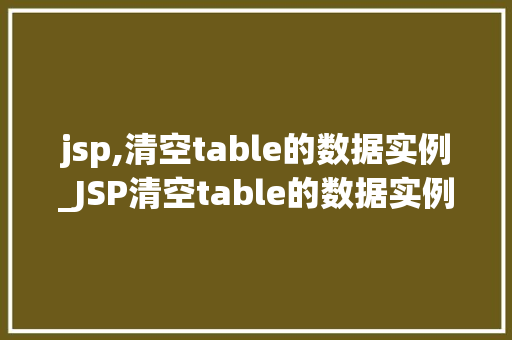 jsp,清空table的数据实例_JSP清空table的数据实例详解轻松掌握数据清空方法