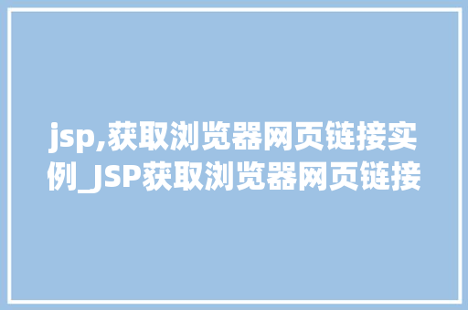 jsp,获取浏览器网页链接实例_JSP获取浏览器网页链接实例实战与方法分享