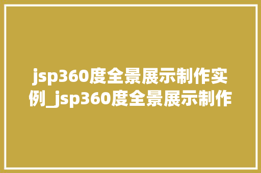 jsp360度全景展示制作实例_jsp360度全景展示制作实例打造沉浸式视觉体验