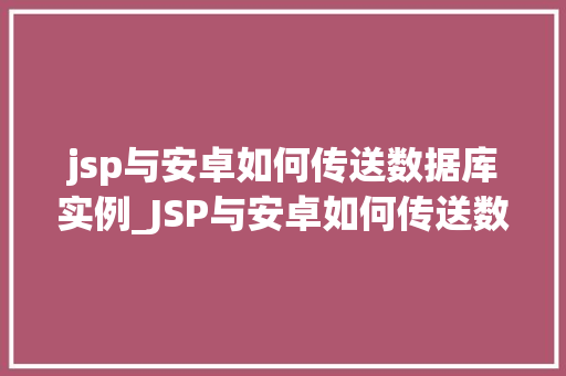 jsp与安卓如何传送数据库实例_JSP与安卓如何传送数据库实例方法与方法