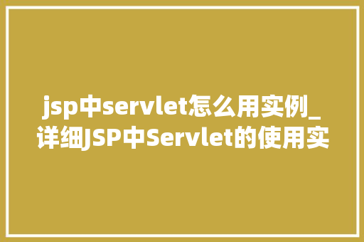 jsp中servlet怎么用实例_详细JSP中Servlet的使用实例详解