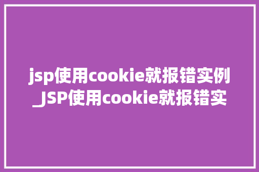 jsp使用cookie就报错实例_JSP使用cookie就报错实例原因分析及解决方法