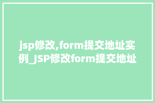 jsp修改,form提交地址实例_JSP修改form提交地址实例轻松实现页面跳转与数据交互