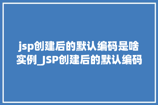 jsp创建后的默认编码是啥实例_JSP创建后的默认编码是什么实例