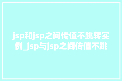 jsp和jsp之间传值不跳转实例_jsp与jsp之间传值不跳转实例详解实现页面间数据共享的方法