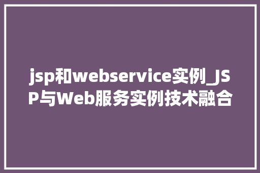 jsp和webservice实例_JSP与Web服务实例技术融合与项目方法  第1张