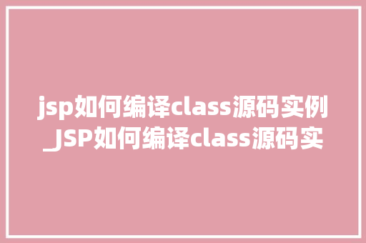 jsp如何编译class源码实例_JSP如何编译class源码实例实战指南与方法分享