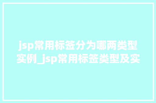 jsp常用标签分为哪两类型实例_jsp常用标签类型及实例全详细理解JSP标签库的奥秘